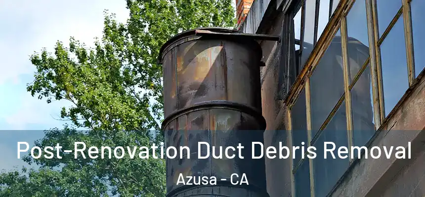 Post-Renovation Duct Debris Removal Azusa - CA